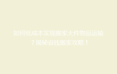 如何低成本实现搬家大件物品运输？揭秘省钱搬家攻略！