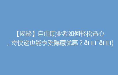 【揭秘】自由职业者如何轻松省心，寄快递也能享受隐藏优惠？🎯📦