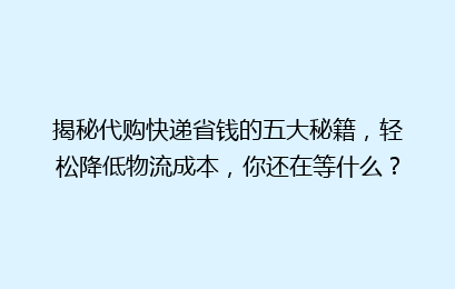 揭秘代购快递省钱的五大秘籍，轻松降低物流成本，你还在等什么？