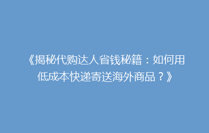 《揭秘代购达人省钱秘籍：如何用低成本快递寄送海外商品？》