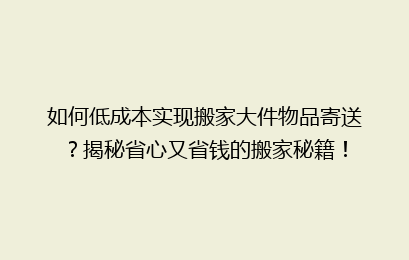 如何低成本实现搬家大件物品寄送？揭秘省心又省钱的搬家秘籍！