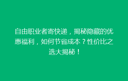 自由职业者寄快递,揭秘隐藏的优惠福利,如何节省成本?性价比之选大揭秘!