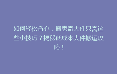如何轻松省心,搬家寄大件只需这些小技巧?揭秘低成本大件搬运攻略!