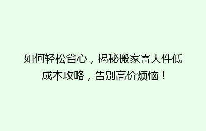 如何轻松省心,揭秘搬家寄大件低成本攻略,告别高价烦恼!