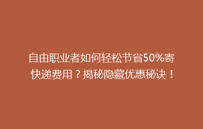 自由职业者如何轻松节省50%寄快递费用?揭秘隐藏优惠秘诀!