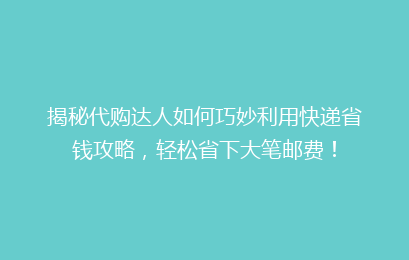 揭秘代购达人如何巧妙利用快递省钱攻略，轻松省下大笔邮费！