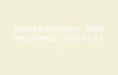 自由职业者如何轻松省心，揭秘快递寄送优惠秘籍，节省成本不求人！