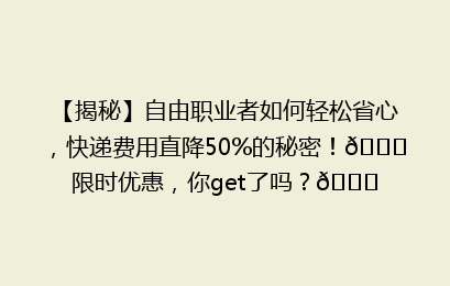 【揭秘】自由职业者如何轻松省心，快递费用直降50%的秘密！🚀限时优惠，你get了吗？🎉