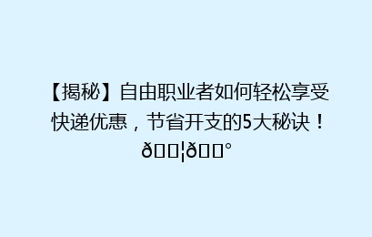 【揭秘】自由职业者如何轻松享受快递优惠，节省开支的5大秘诀！📦💰
