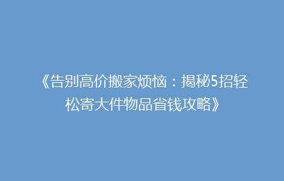 《告别高价搬家烦恼：揭秘5招轻松寄大件物品省钱攻略》