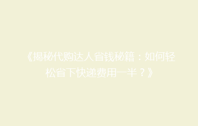 《揭秘代购达人省钱秘籍：如何轻松省下快递费用一半？》