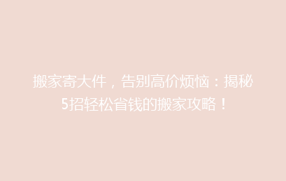 搬家寄大件，告别高价烦恼：揭秘5招轻松省钱的搬家攻略！