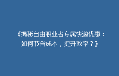 《揭秘自由职业者专属快递优惠:如何节省成本,提升效率?》