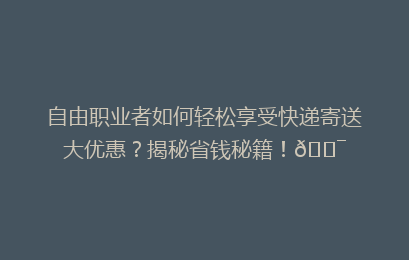 自由职业者如何轻松享受快递寄送大优惠？揭秘省钱秘籍！🎯
