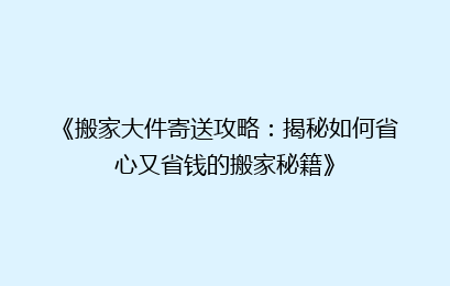 《搬家大件寄送攻略：揭秘如何省心又省钱的搬家秘籍》