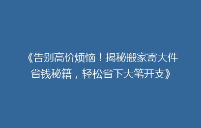 《告别高价烦恼！揭秘搬家寄大件省钱秘籍，轻松省下大笔开支》