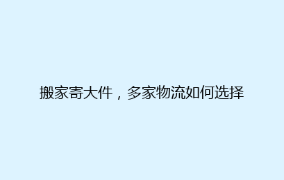 搬家寄大件，多家物流如何选择