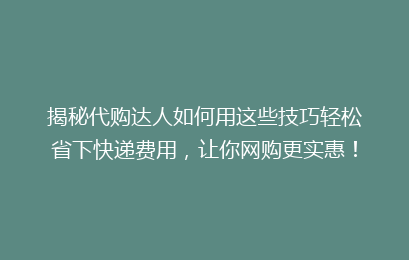揭秘代购达人如何用这些技巧轻松省下快递费用，让你网购更实惠！