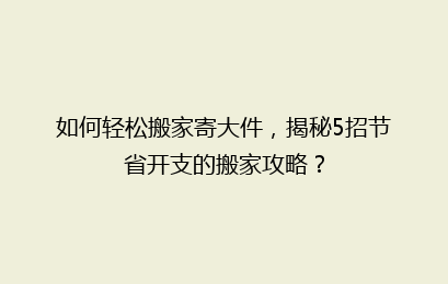 如何轻松搬家寄大件，揭秘5招节省开支的搬家攻略？