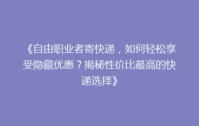 《自由职业者寄快递，如何轻松享受隐藏优惠？揭秘性价比最高的快递选择》