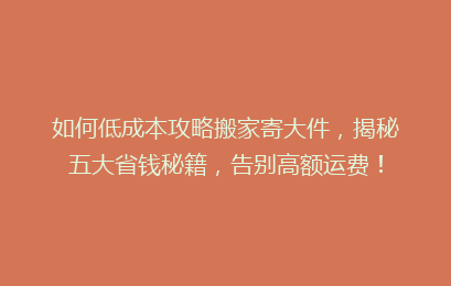 如何低成本攻略搬家寄大件，揭秘五大省钱秘籍，告别高额运费！