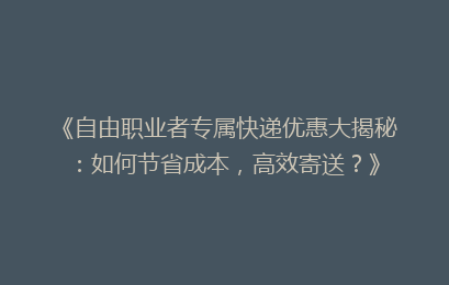 《自由职业者专属快递优惠大揭秘:如何节省成本,高效寄送?》