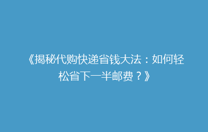 《揭秘代购快递省钱大法：如何轻松省下一半邮费？》