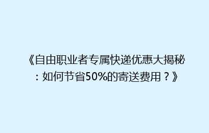 《自由职业者专属快递优惠大揭秘：如何节省50%的寄送费用？》