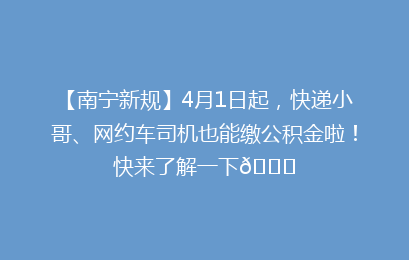 【南宁新规】4月1日起，快递小哥、网约车司机也能缴公积金啦！快来了解一下👇
