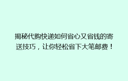 揭秘代购快递如何省心又省钱的寄送技巧，让你轻松省下大笔邮费！