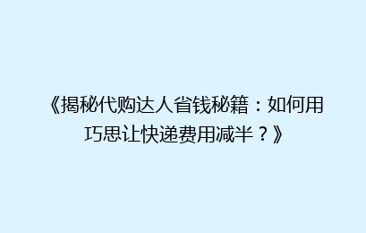 《揭秘代购达人省钱秘籍：如何用巧思让快递费用减半？》