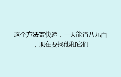 这个方法寄快递，一天能省八九百，现在要找他和它们