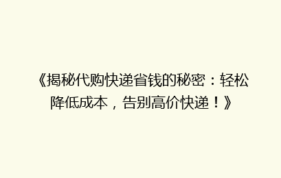 《揭秘代购快递省钱的秘密：轻松降低成本，告别高价快递！》