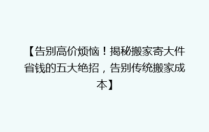 【告别高价烦恼!揭秘搬家寄大件省钱的五大绝招,告别传统搬家成本】