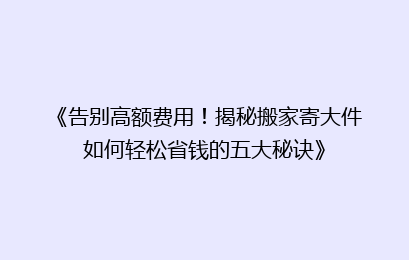 《告别高额费用！揭秘搬家寄大件如何轻松省钱的五大秘诀》