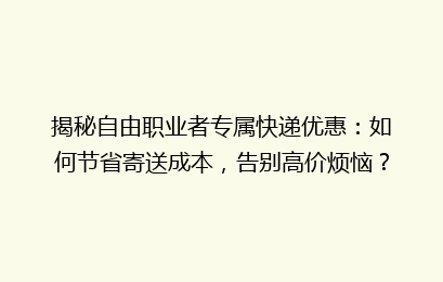 揭秘自由职业者专属快递优惠:如何节省寄送成本,告别高价烦恼?