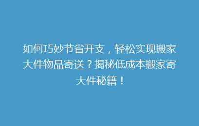 如何巧妙节省开支，轻松实现搬家大件物品寄送？揭秘低成本搬家寄大件秘籍！