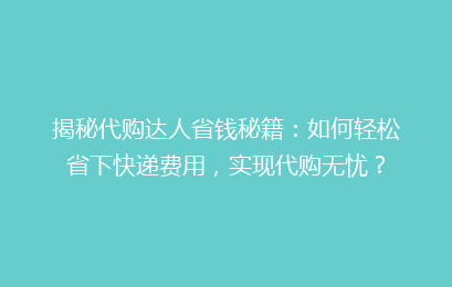 揭秘代购达人省钱秘籍：如何轻松省下快递费用，实现代购无忧？