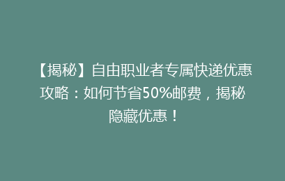 【揭秘】自由职业者专属快递优惠攻略：如何节省50%邮费，揭秘隐藏优惠！