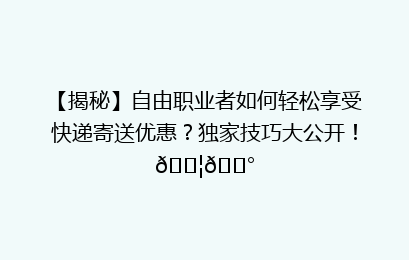 【揭秘】自由职业者如何轻松享受快递寄送优惠？独家技巧大公开！📦💰