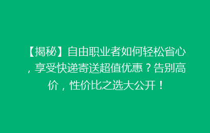 【揭秘】自由职业者如何轻松省心，享受快递寄送超值优惠？告别高价，性价比之选大公开！