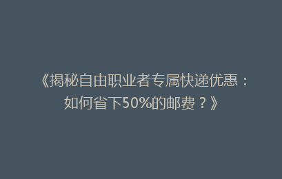 《揭秘自由职业者专属快递优惠：如何省下50%的邮费？》