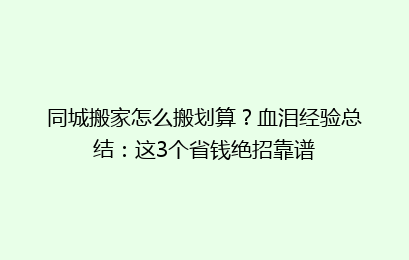 同城搬家怎么搬划算？血泪经验总结：这3个省钱绝招靠谱
