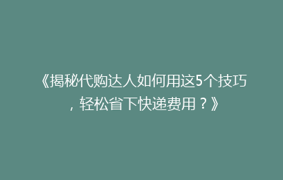 《揭秘代购达人如何用这5个技巧，轻松省下快递费用？》
