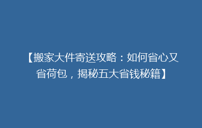 【搬家大件寄送攻略：如何省心又省荷包，揭秘五大省钱秘籍】