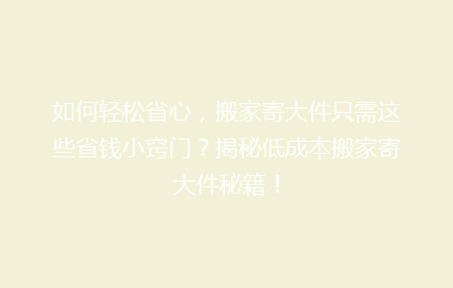 如何轻松省心,搬家寄大件只需这些省钱小窍门?揭秘低成本搬家寄大件秘籍!