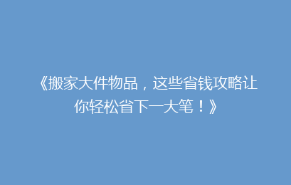 《搬家大件物品，这些省钱攻略让你轻松省下一大笔！》