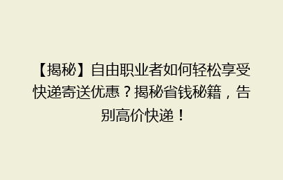 【揭秘】自由职业者如何轻松享受快递寄送优惠？揭秘省钱秘籍，告别高价快递！