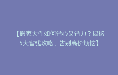 【搬家大件如何省心又省力?揭秘5大省钱攻略,告别高价烦恼】