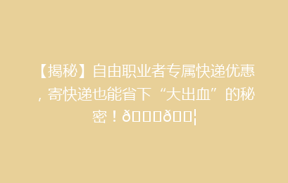 【揭秘】自由职业者专属快递优惠，寄快递也能省下“大出血”的秘密！🎉📦